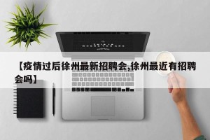 【疫情过后徐州最新招聘会,徐州最近有招聘会吗】