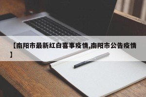 【南阳市最新红白喜事疫情,南阳市公告疫情】