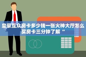 皇豪互众房卡多少钱一张火神大厅怎么买房卡三分钟了解“