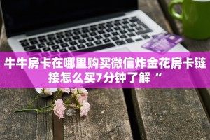 牛牛房卡在哪里购买微信炸金花房卡链接怎么买7分钟了解“