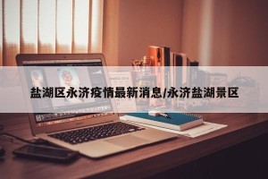 盐湖区永济疫情最新消息/永济盐湖景区