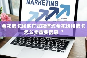 金花房卡联系方式微信炸金花链接房卡怎么卖重要信息“