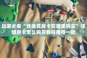 玩家必看“炸金花房卡在哪里购买”详细房卡怎么购买教程推荐一款