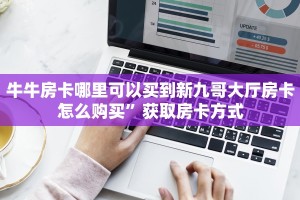 牛牛房卡哪里可以买到新九哥大厅房卡怎么购买”获取房卡方式