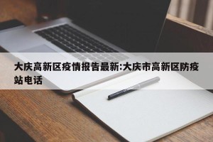 大庆高新区疫情报告最新:大庆市高新区防疫站电话
