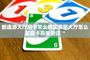 新道游大厅房卡怎么购买悠悠大厅怎么买房卡玩家测评“
