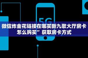 新导游房卡怎么弄微信炸金花链接房卡怎么弄的”详细教程
