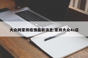大众网蒙阴疫情最新消息:蒙阴大众4s店