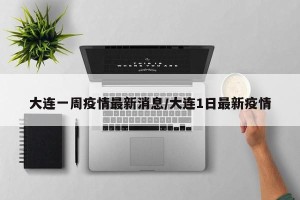 大连一周疫情最新消息/大连1日最新疫情