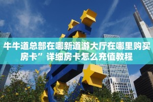 牛牛道总部在哪新道游大厅在哪里购买房卡”详细房卡怎么充值教程