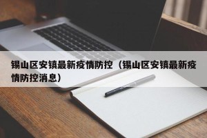 锡山区安镇最新疫情防控（锡山区安镇最新疫情防控消息）