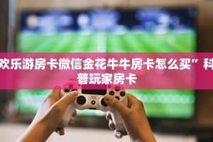 欢乐游房卡微信金花牛牛房卡怎么买”科普玩家房卡