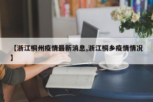 【浙江桐州疫情最新消息,浙江桐乡疫情情况】