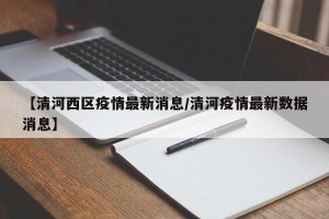 【清河西区疫情最新消息/清河疫情最新数据消息】