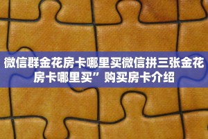微信群金花房卡哪里买微信拼三张金花房卡哪里买”购买房卡介绍