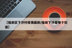 【福田区下沙村疫情最新/福田下沙是哪个街道】