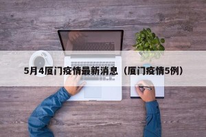 5月4厦门疫情最新消息（厦门疫情5例）