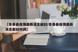 【景泰县疫情最新消息解封/景泰县疫情最新消息解封时间】