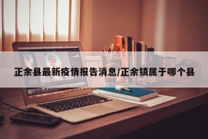正余县最新疫情报告消息/正余镇属于哪个县