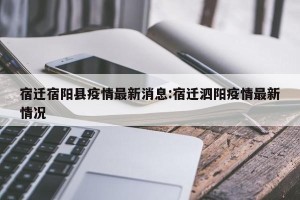 宿迁宿阳县疫情最新消息:宿迁泗阳疫情最新情况