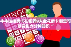 牛牛链接房卡在哪弄9人金花房卡哪里可以买到六分钟知识“