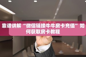 靠谱讲解“微信链接牛牛房卡充值”如何获取房卡教程