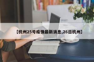 【杭州25号疫情最新消息,26日杭州】
