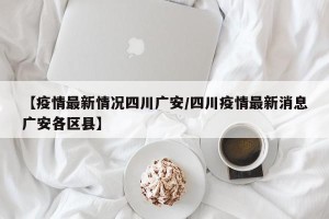 【疫情最新情况四川广安/四川疫情最新消息广安各区县】