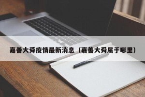 嘉善大舜疫情最新消息（嘉善大舜属于哪里）