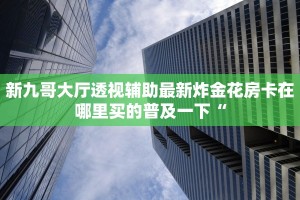 新九哥大厅透视辅助最新炸金花房卡在哪里买的普及一下“