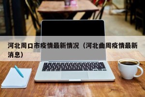 河北周口市疫情最新情况（河北曲周疫情最新消息）