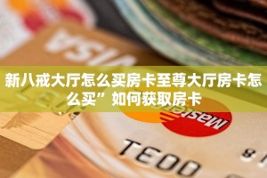 新八戒大厅怎么买房卡至尊大厅房卡怎么买”如何获取房卡