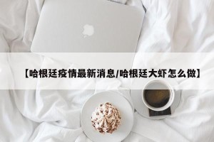 【哈根廷疫情最新消息/哈根廷大虾怎么做】