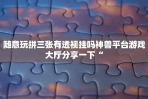 随意玩拼三张有透视挂吗神兽平台游戏大厅分享一下“