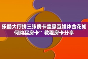 乐酷大厅拼三张房卡皇豪互娱炸金花如何购买房卡”教程房卡分享