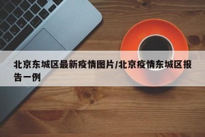 北京东城区最新疫情图片/北京疫情东城区报告一例