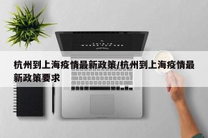 杭州到上海疫情最新政策/杭州到上海疫情最新政策要求