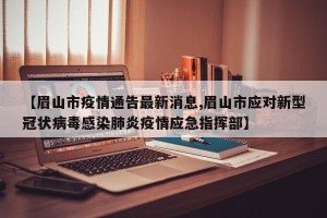【眉山市疫情通告最新消息,眉山市应对新型冠状病毒感染肺炎疫情应急指挥部】
