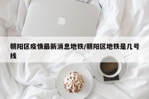 朝阳区疫情最新消息地铁/朝阳区地铁是几号线
