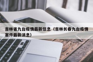 吉林省九台疫情最新信息（吉林长春九台疫情案件最新消息）