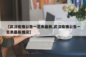 【武汉疫情公告一览表最新,武汉疫情公告一览表最新情况】
