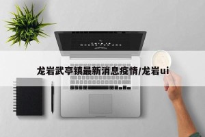 龙岩武亭镇最新消息疫情/龙岩ui