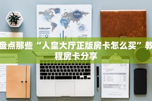 盘点那些“人皇大厅正版房卡怎么买”教程房卡分享