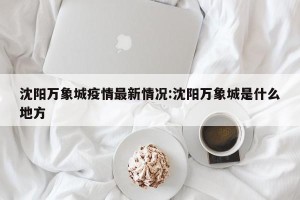 沈阳万象城疫情最新情况:沈阳万象城是什么地方