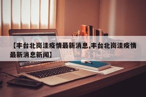 【丰台北岗洼疫情最新消息,丰台北岗洼疫情最新消息新闻】