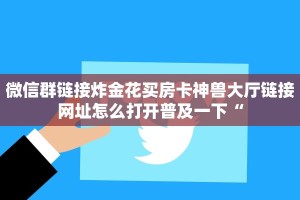 微信群链接炸金花买房卡神兽大厅链接网址怎么打开普及一下“