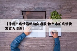 【徐州市疫情最新动向通报/徐州市的疫情状况官方消息】