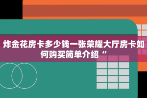 炸金花房卡多少钱一张荣耀大厅房卡如何购买简单介绍“