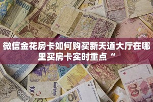 微信金花房卡如何购买新天道大厅在哪里买房卡实时重点“