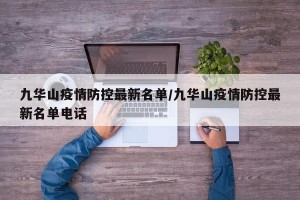 九华山疫情防控最新名单/九华山疫情防控最新名单电话
